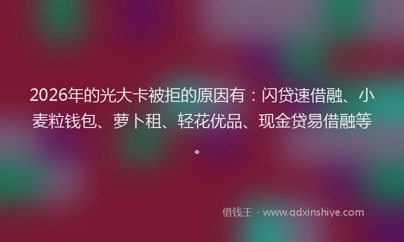 2026年的光大卡被拒的原因有：闪贷速借融、小麦粒钱包、萝卜租、轻花优品、现金贷易借融等。