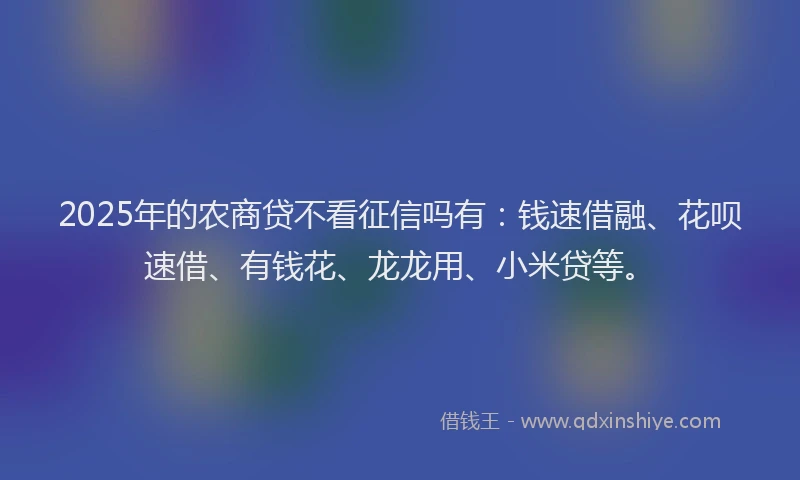 2025年的农商贷不看征信吗有：钱速借融、花呗速借、有钱花、龙龙用、小米贷等。