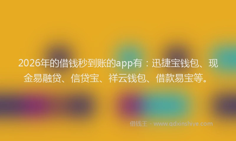 2026年的借钱秒到账的app有：迅捷宝钱包、现金易融贷、信贷宝、祥云钱包、借款易宝等。