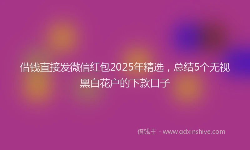 借钱直接发微信红包2025年精选，总结5个无视黑白花户的下款口子