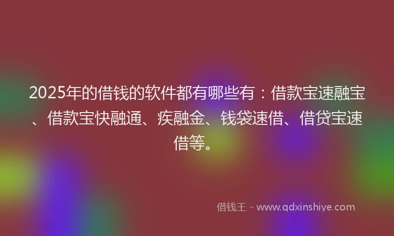2025年的借钱的软件都有哪些有：借款宝速融宝、借款宝快融通、疾融金、钱袋速借、借贷宝速借等。