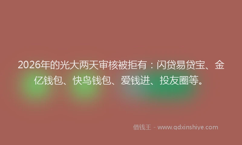 2026年的光大两天审核被拒有：闪贷易贷宝、金亿钱包、快鸟钱包、爱钱进、投友圈等。