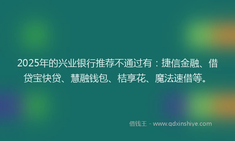 2025年的兴业银行推荐不通过有:捷信金融、借贷宝快贷、慧融钱包、桔享花、魔法速借等。