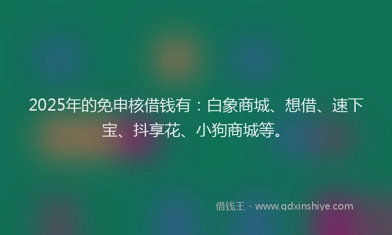 2025年的免申核借钱有:白象商城、想借、速下宝、抖享花、小狗商城等。
