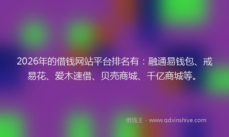 2026年的借钱网站平台排名有：融通易钱包、戒易花、爱木速借、贝壳商城、千亿商城等。