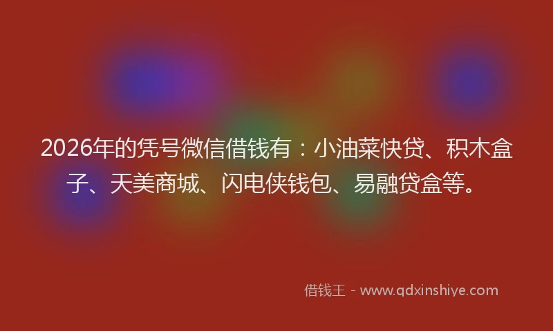 2026年的凭号微信借钱有：小油菜快贷、积木盒子、天美商城、闪电侠钱包、易融贷盒等。
