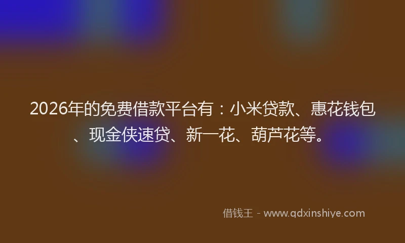 2026年的免费借款平台有:小米贷款、惠花钱包、现金侠速贷、新一花、葫芦花等。