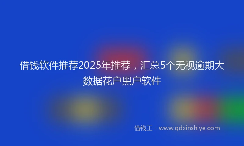 借钱软件推荐2025年推荐，汇总5个无视逾期大数据花户黑户软件