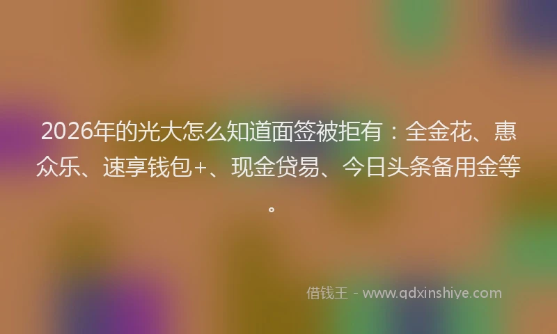 2026年的光大怎么知道面签被拒有：全金花、惠众乐、速享钱包+、现金贷易、今日头条备用金等。