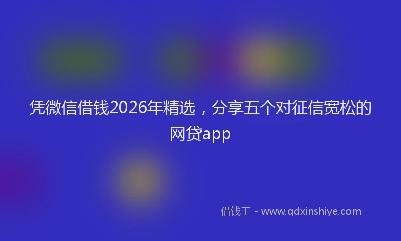 凭微信借钱2026年精选，分享五个对征信宽松的网贷app