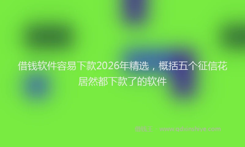 借钱软件容易下款2026年精选，概括五个征信花居然都下款了的软件