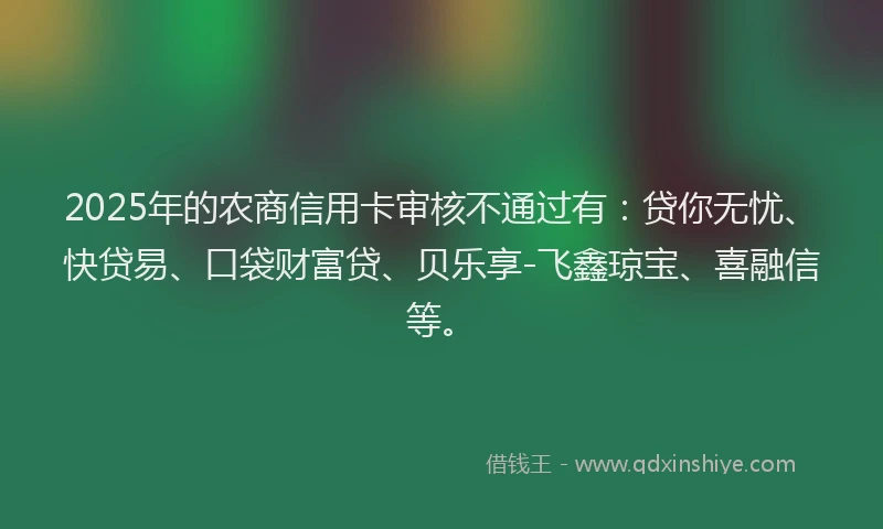 2025年的农商信用卡审核不通过有：贷你无忧、快贷易、口袋财富贷、贝乐享-飞鑫琼宝、喜融信等。