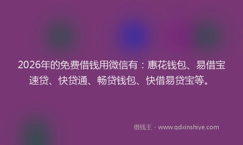 2026年的免费借钱用微信有：惠花钱包、易借宝速贷、快贷通、畅贷钱包、快借易贷宝等。