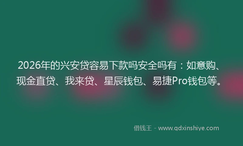 2026年的兴安贷容易下款吗安全吗有：如意购、现金直贷、我来贷、星辰钱包、易捷Pro钱包等。