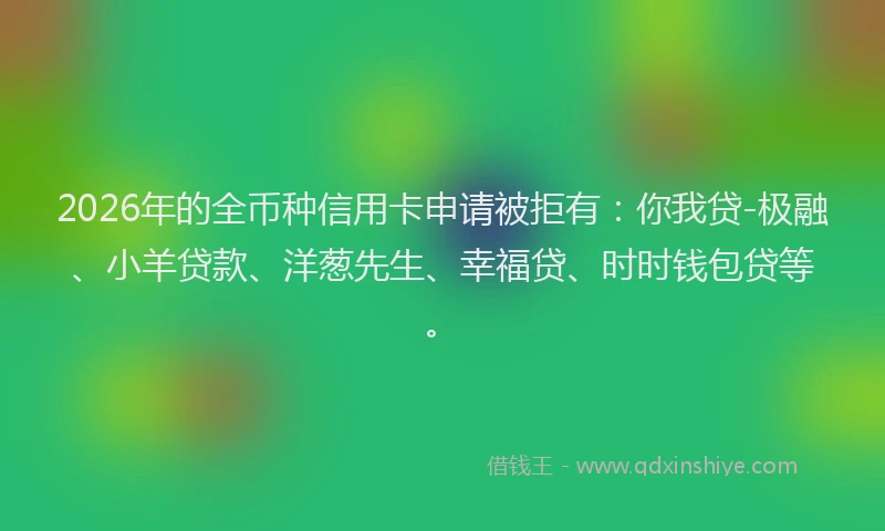 2026年的全币种信用卡申请被拒有:你我贷-极融、小羊贷款、洋葱先生、幸福贷、时时钱包贷等。
