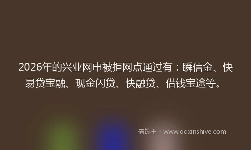 2026年的兴业网申被拒网点通过有:瞬信金、快易贷宝融、现金闪贷、快融贷、借钱宝途等。