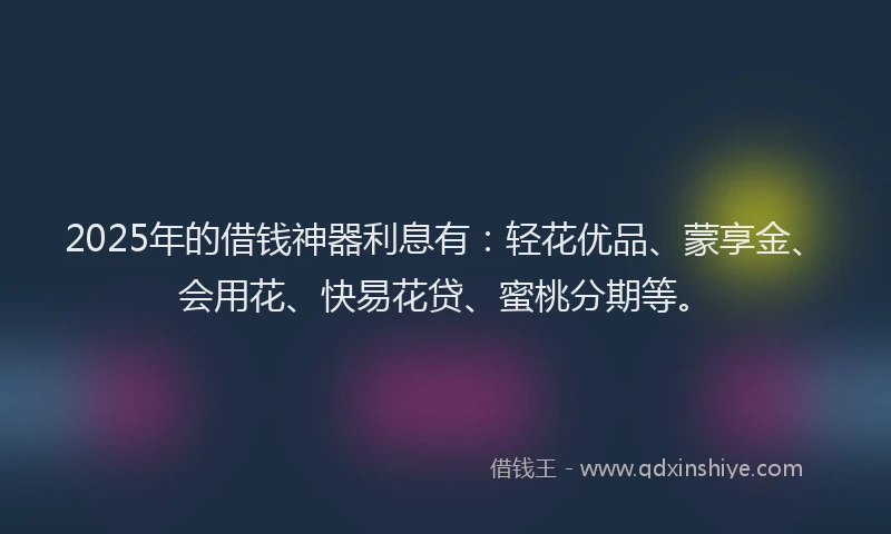 2025年的借钱神器利息有:轻花优品、蒙享金、会用花、快易花贷、蜜桃分期等。