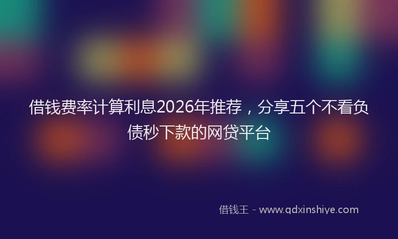 借钱费率计算利息2026年推荐，分享五个不看负债秒下款的网贷平台