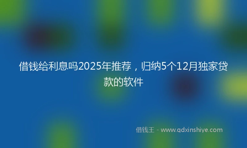 借钱给利息吗2025年推荐，归纳5个12月独家贷款的软件