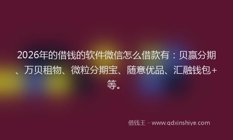 2026年的借钱的软件微信怎么借款有：贝赢分期、万贝租物、微粒分期宝、随意优品、汇融钱包+等。