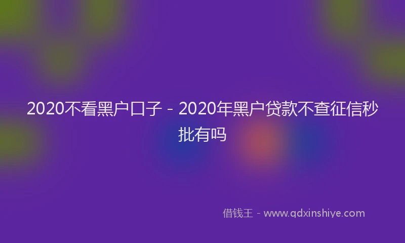 2020不看黑户口子 - 2020年黑户贷款不查征信秒批有吗