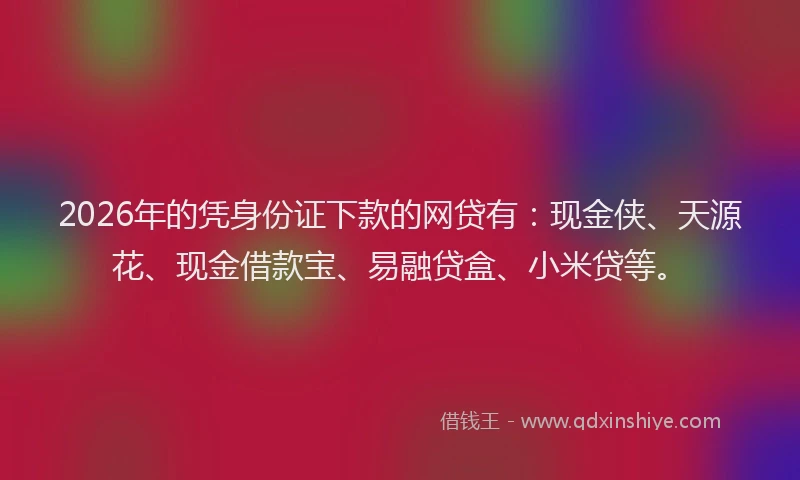2026年的凭身份证下款的网贷有：现金侠、天源花、现金借款宝、易融贷盒、小米贷等。
