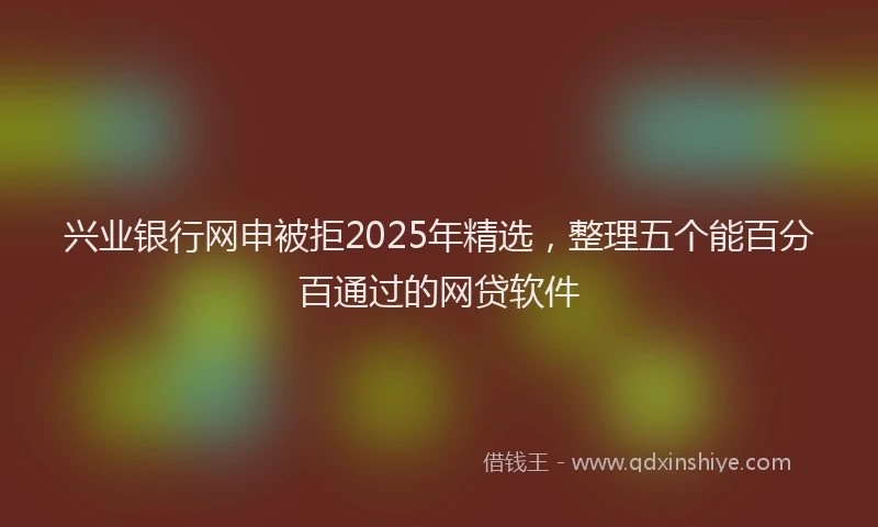 兴业银行网申被拒2025年精选，整理五个能百分百通过的网贷软件