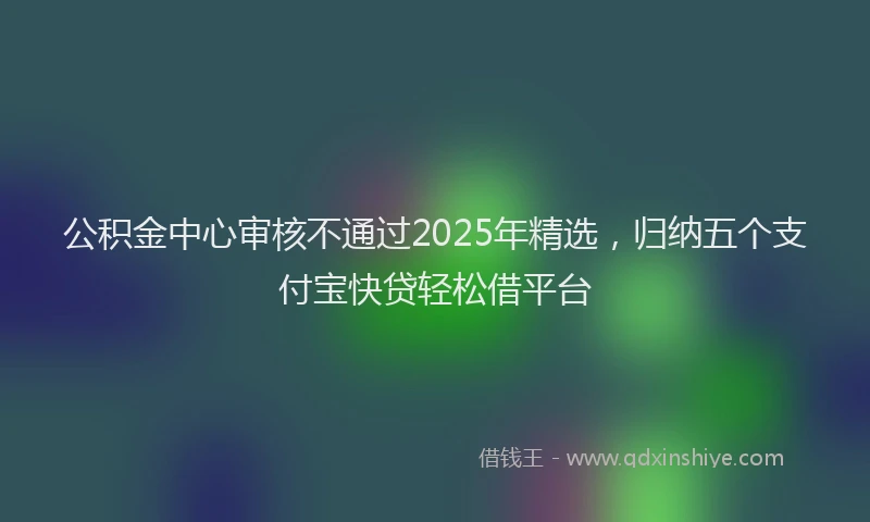 公积金中心审核不通过2025年精选，归纳五个支付宝快贷轻松借平台