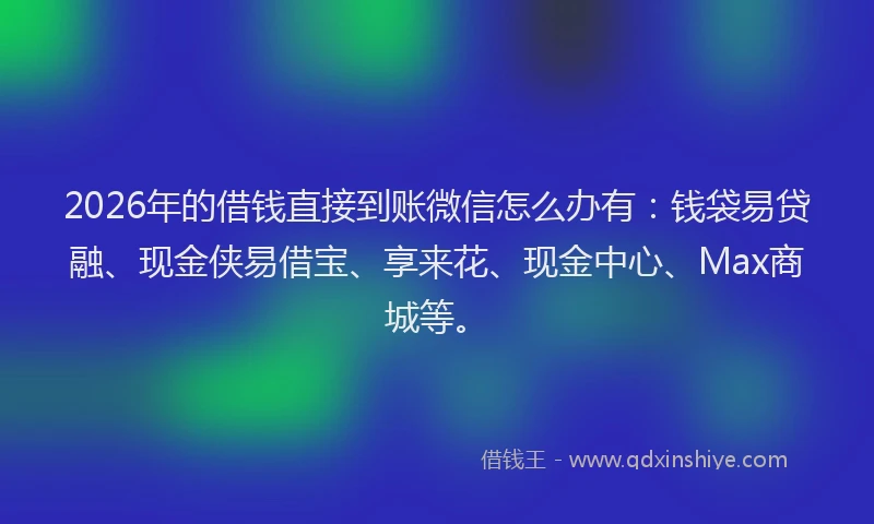 2026年的借钱直接到账微信怎么办有：钱袋易贷融、现金侠易借宝、享来花、现金中心、Max商城等。