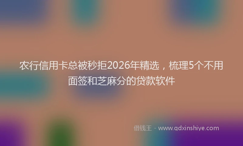 农行信用卡总被秒拒2026年精选，梳理5个不用面签和芝麻分的贷款软件