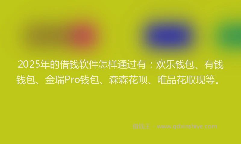 2025年的借钱软件怎样通过有：欢乐钱包、有钱钱包、金瑞Pro钱包、森森花呗、唯品花取现等。