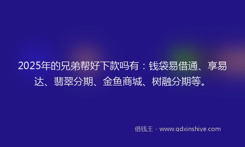 2025年的兄弟帮好下款吗有：钱袋易借通、享易达、翡翠分期、金鱼商城、树融分期等。