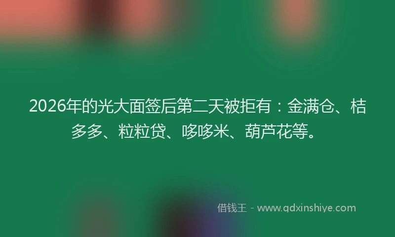2026年的光大面签后第二天被拒有：金满仓、桔多多、粒粒贷、哆哆米、葫芦花等。
