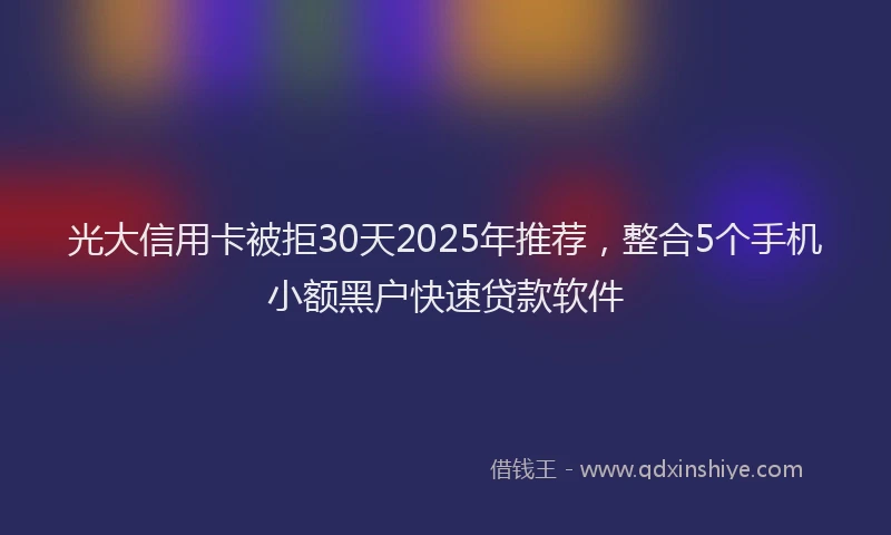 光大信用卡被拒30天2025年推荐,整合5个手机小额黑户快速贷款软件