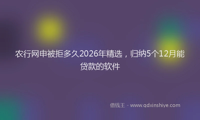 农行网申被拒多久2026年精选，归纳5个12月能贷款的软件