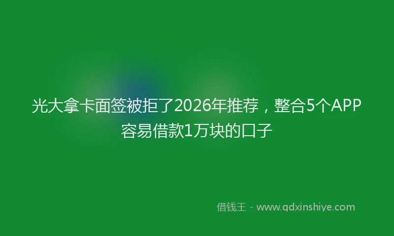 光大拿卡面签被拒了2026年推荐，整合5个APP容易借款1万块的口子