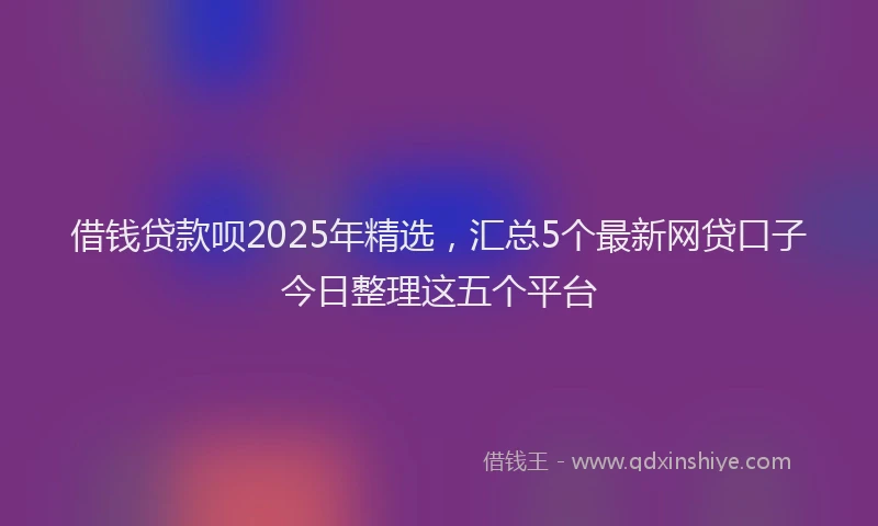借钱贷款呗2025年精选，汇总5个最新网贷口子今日整理这五个平台