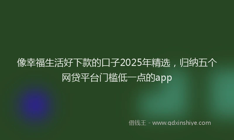像幸福生活好下款的口子2025年精选，归纳五个网贷平台门槛低一点的app