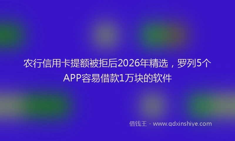 农行信用卡提额被拒后2026年精选，罗列5个APP容易借款1万块的软件