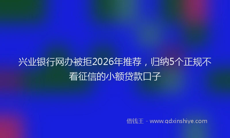 兴业银行网办被拒2026年推荐，归纳5个正规不看征信的小额贷款口子