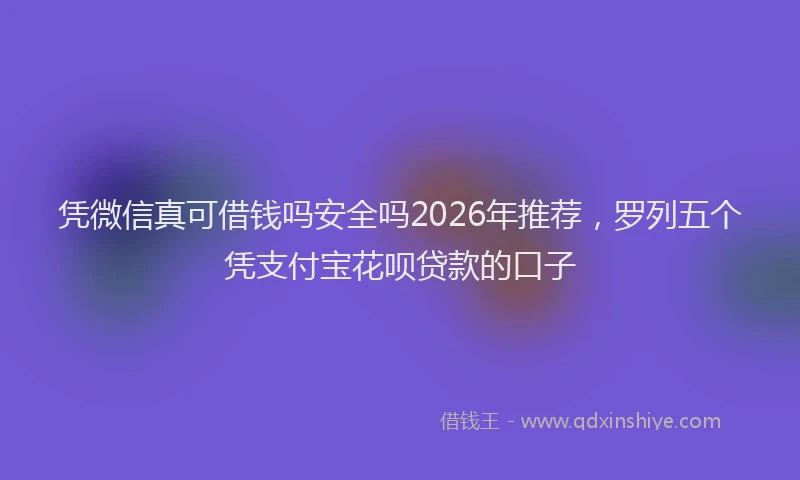 凭微信真可借钱吗安全吗2026年推荐，罗列五个凭支付宝花呗贷款的口子