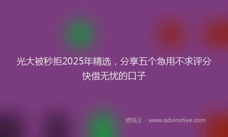 光大被秒拒2025年精选，分享五个急用不求评分快借无忧的口子
