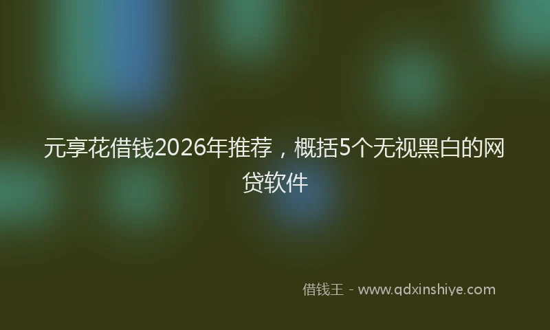 元享花借钱2026年推荐，概括5个无视黑白的网贷软件