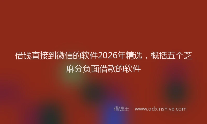 借钱直接到微信的软件2026年精选,概括五个芝麻分负面借款的软件