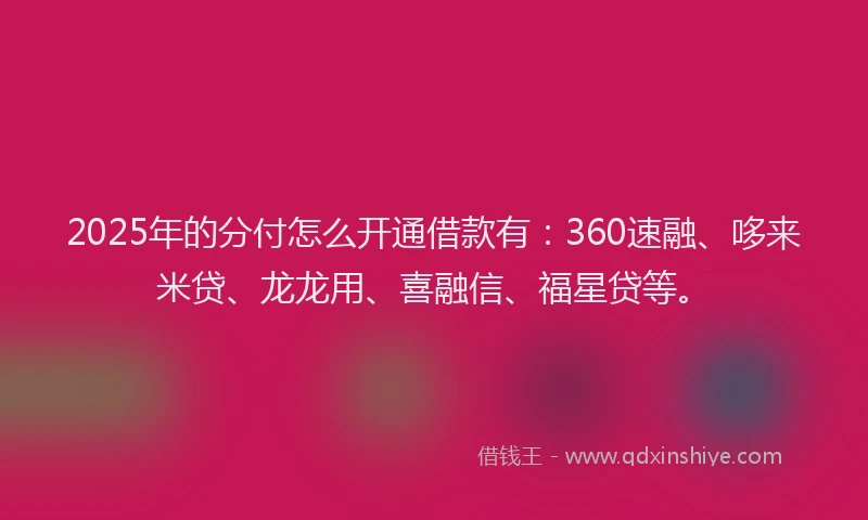 2025年的分付怎么开通借款有:360速融、哆来米贷、龙龙用、喜融信、福星贷等。