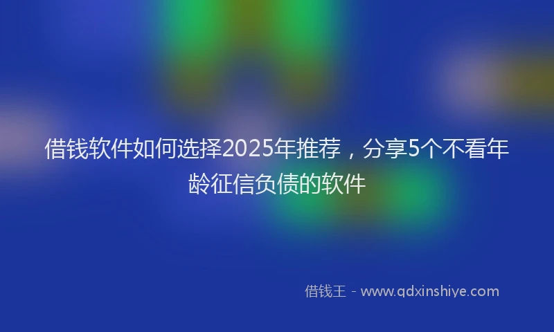 借钱软件如何选择2025年推荐，分享5个不看年龄征信负债的软件