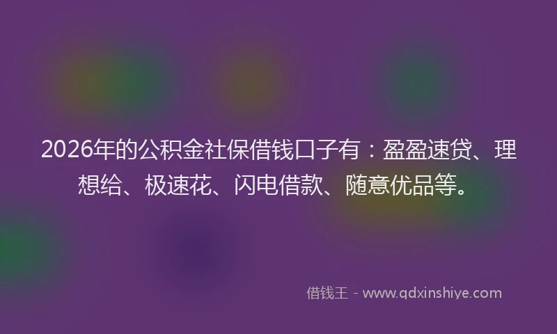 2026年的公积金社保借钱口子有：盈盈速贷、理想给、极速花、闪电借款、随意优品等。