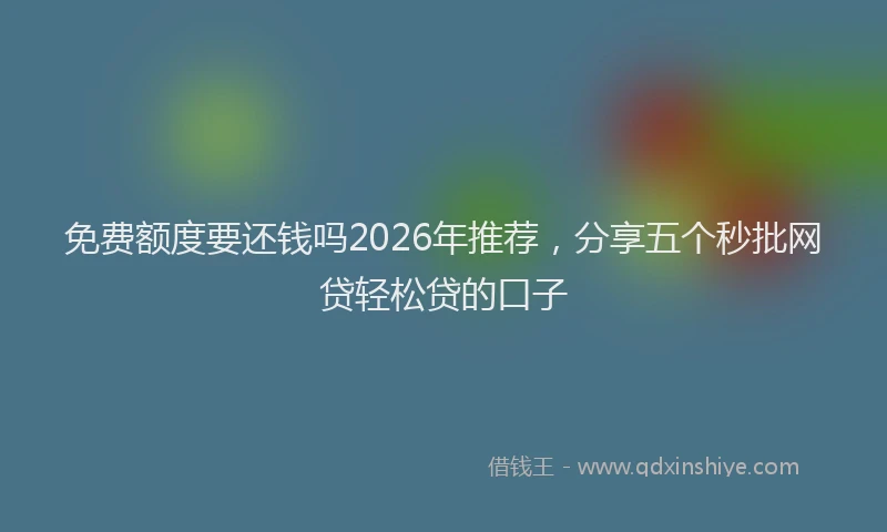 免费额度要还钱吗2026年推荐，分享五个秒批网贷轻松贷的口子