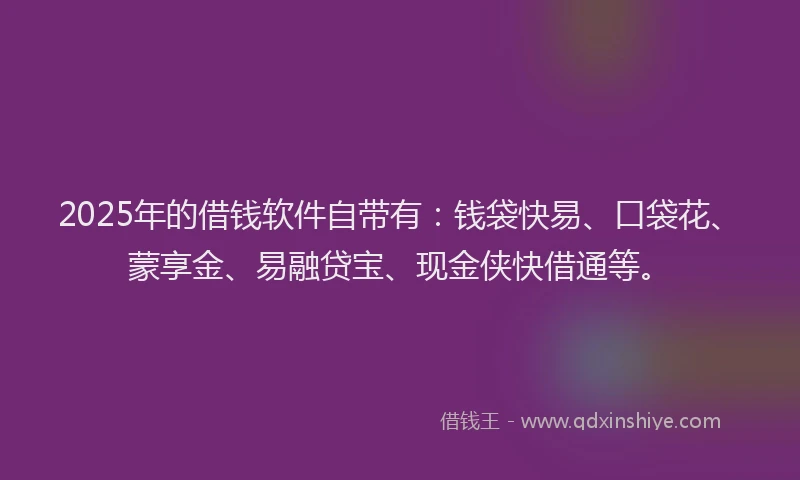 2025年的借钱软件自带有:钱袋快易、口袋花、蒙享金、易融贷宝、现金侠快借通等。