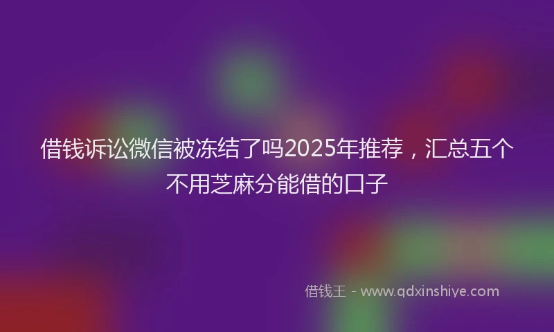 借钱诉讼微信被冻结了吗2025年推荐,汇总五个不用芝麻分能借的口子